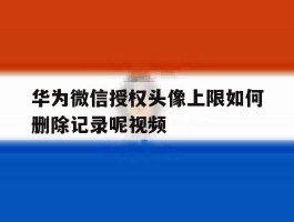 华为微信授权头像上限如何删除记录呢视频