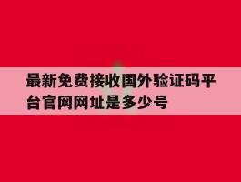关于最新免费接收国外验证码平台官网网址是多少号的信息