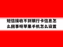 包含短信接收不到银行卡信息怎么回事呀苹果手机怎么设置的词条