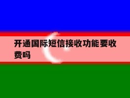 开通国际短信接收功能要收费吗