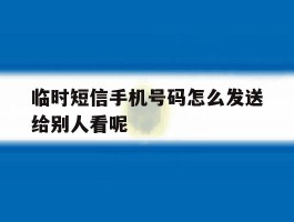 临时短信手机号码怎么发送给别人看呢