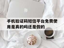 手机验证码短信平台免费使用是真的吗还是假的的简单介绍
