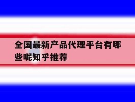 全国最新产品代理平台有哪些呢知乎推荐