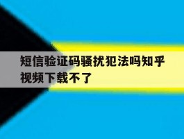 短信验证码骚扰犯法吗知乎视频下载不了的简单介绍