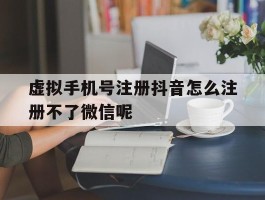 关于虚拟手机号注册抖音怎么注册不了微信呢的信息
