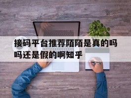 接码平台推荐陌陌是真的吗吗还是假的啊知乎的简单介绍