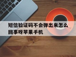 短信验证码不会弹出来怎么回事呀苹果手机的简单介绍