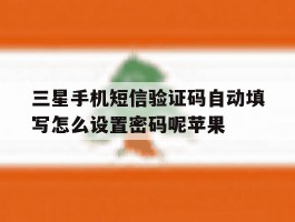 包含三星手机短信验证码自动填写怎么设置密码呢苹果的词条