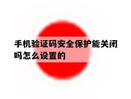 关于手机验证码安全保护能关闭吗怎么设置的的信息