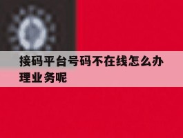 关于接码平台号码不在线怎么办理业务呢的信息