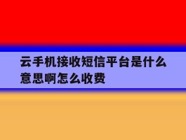 云手机接收短信平台是什么意思啊怎么收费