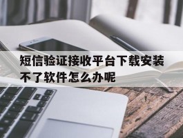包含短信验证接收平台下载安装不了软件怎么办呢的词条