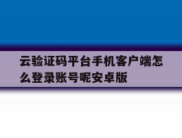 关于云验证码平台手机客户端怎么登录账号呢安卓版的信息