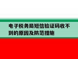 电子税务局短信验证码收不到的原因及防范措施的简单介绍
