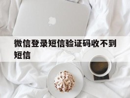 微信登录短信验证码收不到短信
