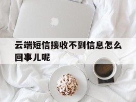 云端短信接收不到信息怎么回事儿呢