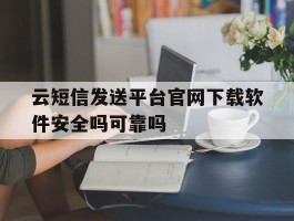 云短信发送平台官网下载软件安全吗可靠吗的简单介绍