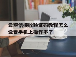 关于云短信接收验证码教程怎么设置手机上操作不了的信息