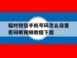 关于临时短信手机号码怎么设置密码呢视频教程下载的信息