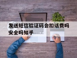 发送短信验证码会扣话费吗安全吗知乎的简单介绍