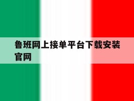 鲁班网上接单平台下载安装官网的简单介绍