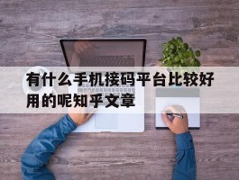 关于有什么手机接码平台比较好用的呢知乎文章的信息