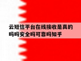 关于云短信平台在线接收是真的吗吗安全吗可靠吗知乎的信息