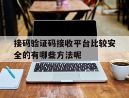 包含接码验证码接收平台比较安全的有哪些方法呢的词条