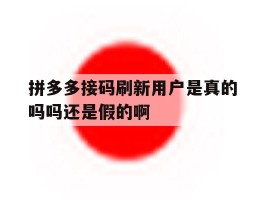 拼多多接码刷新用户是真的吗吗还是假的啊