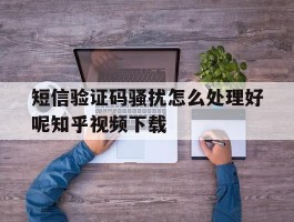 包含短信验证码骚扰怎么处理好呢知乎视频下载的词条