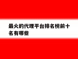最火的代理平台排名榜前十名有哪些