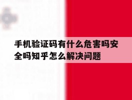 包含手机验证码有什么危害吗安全吗知乎怎么解决问题的词条