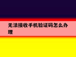无法接收手机验证码怎么办理