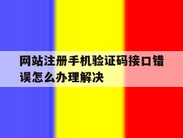 网站注册手机验证码接口错误怎么办理解决