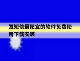 发短信最便宜的软件免费使用下载安装的简单介绍