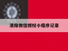 清除微信授权小程序记录