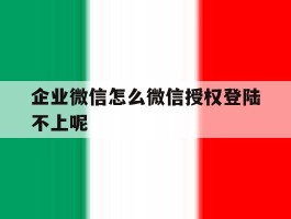 企业微信怎么微信授权登陆不上呢