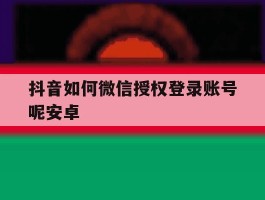 抖音如何微信授权登录账号呢安卓
