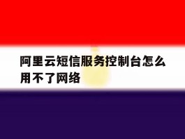 阿里云短信服务控制台怎么用不了网络