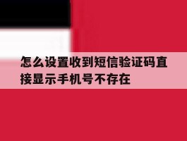 怎么设置收到短信验证码直接显示手机号不存在的简单介绍