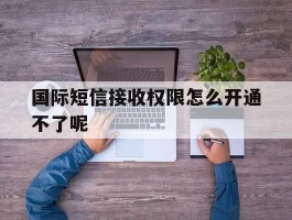 国际短信接收权限怎么开通不了呢