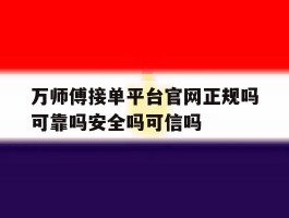 关于万师傅接单平台官网正规吗可靠吗安全吗可信吗的信息