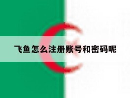 飞鱼怎么注册账号和密码呢