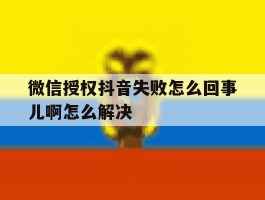 微信授权抖音失败怎么回事儿啊怎么解决