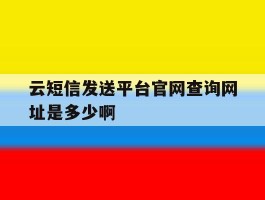 云短信发送平台官网查询网址是多少啊的简单介绍