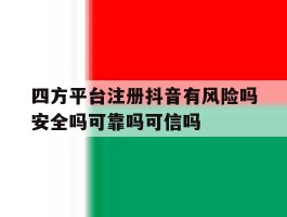 四方平台注册抖音有风险吗安全吗可靠吗可信吗的简单介绍