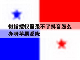 包含微信授权登录不了抖音怎么办呀苹果系统的词条