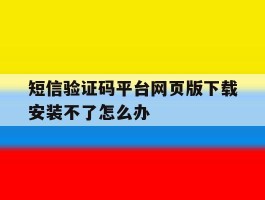 包含短信验证码平台网页版下载安装不了怎么办的词条