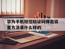 关于华为手机短信验证码弹出设置方法是什么样的的信息