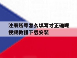 注册账号怎么填写才正确呢视频教程下载安装的简单介绍